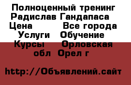 Полноценный тренинг Радислав Гандапаса › Цена ­ 990 - Все города Услуги » Обучение. Курсы   . Орловская обл.,Орел г.